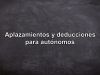 Aplazamientos y deducciones para autónomos